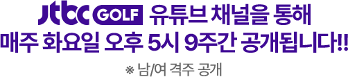 JTBC GOLF 유튜브 채널을 통해 매주 화요일 오후 5시 9주간 공개됩니다!! ※ 남/여 격주 공개